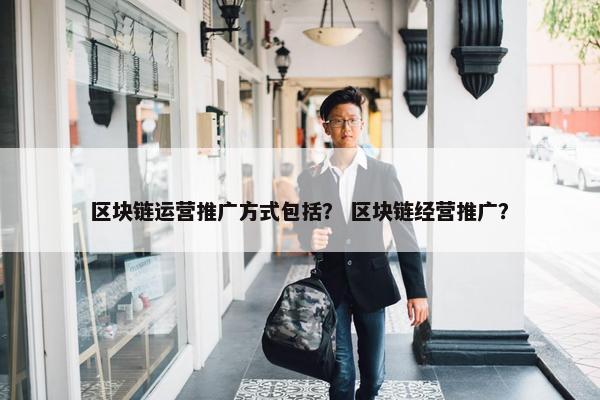 区块链运营推广方式包括？ 区块链经营推广？