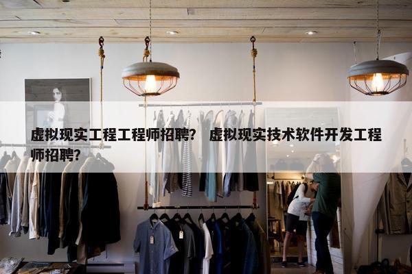 虚拟现实工程工程师招聘？ 虚拟现实技术软件开发工程师招聘？