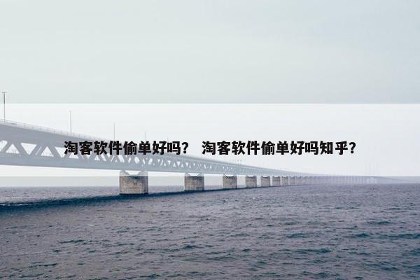 淘客软件偷单好吗？ 淘客软件偷单好吗知乎？