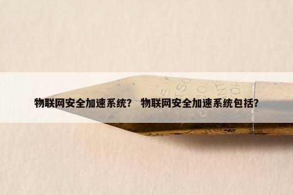 物联网安全加速系统？ 物联网安全加速系统包括？