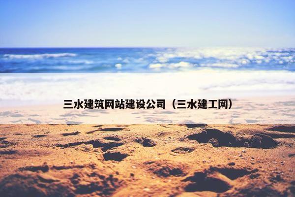 三水建筑网站建设公司（三水建工网）