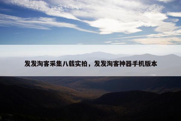 发发淘客采集八载实拍，发发淘客神器手机版本
