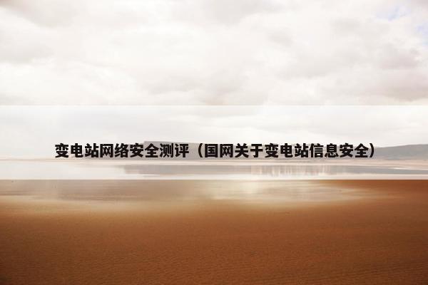 变电站网络安全测评（国网关于变电站信息安全）