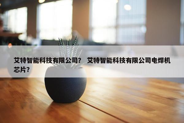 艾特智能科技有限公司？ 艾特智能科技有限公司电焊机芯片？