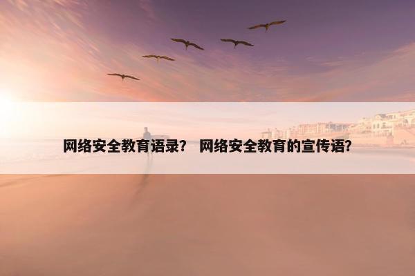 网络安全教育语录？ 网络安全教育的宣传语？