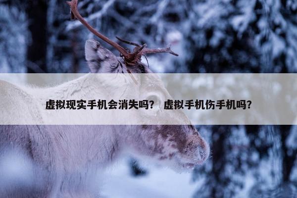 虚拟现实手机会消失吗？ 虚拟手机伤手机吗？