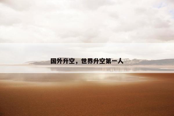 国外升空，世界升空第一人