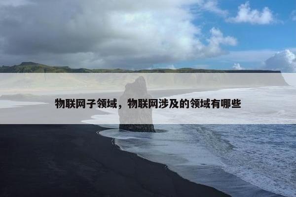 物联网子领域，物联网涉及的领域有哪些