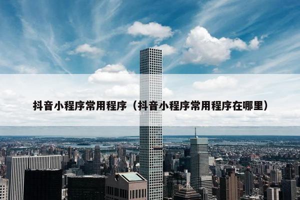 抖音小程序常用程序（抖音小程序常用程序在哪里）