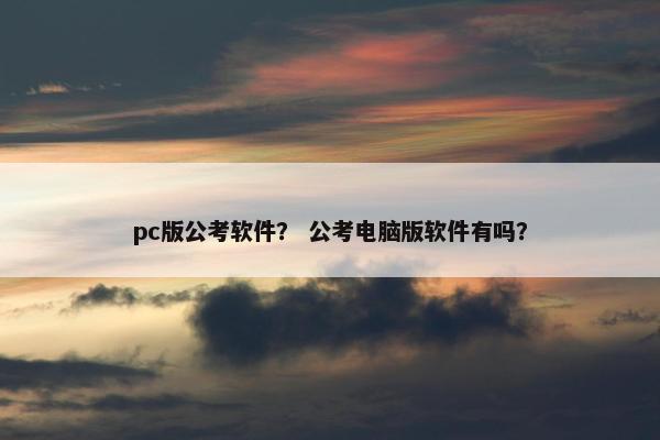 pc版公考软件？ 公考电脑版软件有吗？