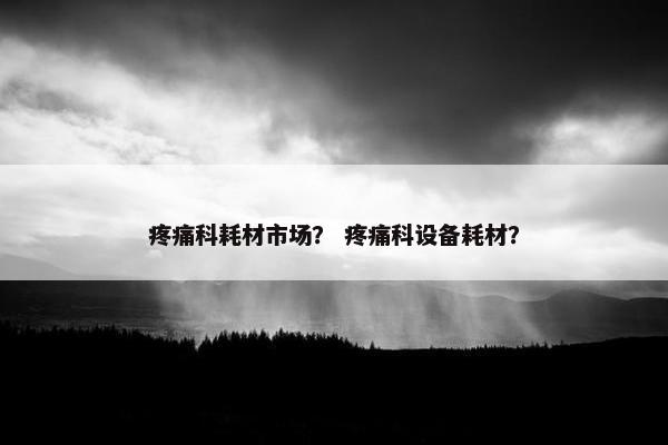 疼痛科耗材市场？ 疼痛科设备耗材？