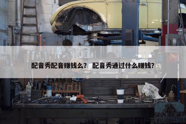 配音秀配音赚钱么？ 配音秀通过什么赚钱？