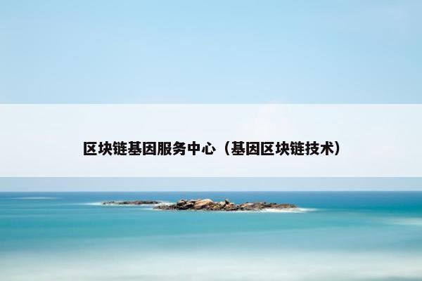 区块链基因服务中心（基因区块链技术）