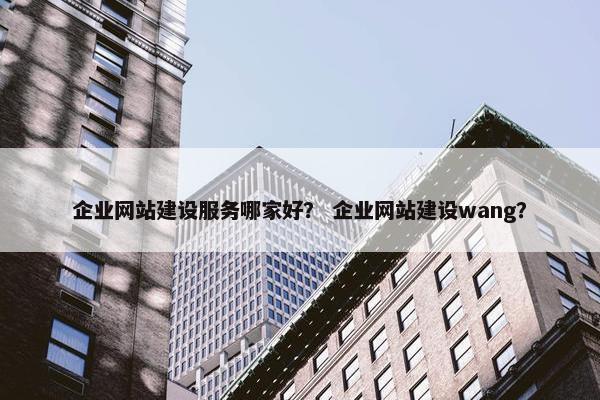 企业网站建设服务哪家好？ 企业网站建设wang？