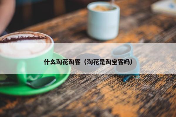 什么淘花淘客（淘花是淘宝客吗）