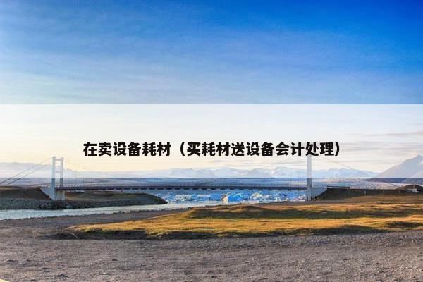 在卖设备耗材（买耗材送设备会计处理）