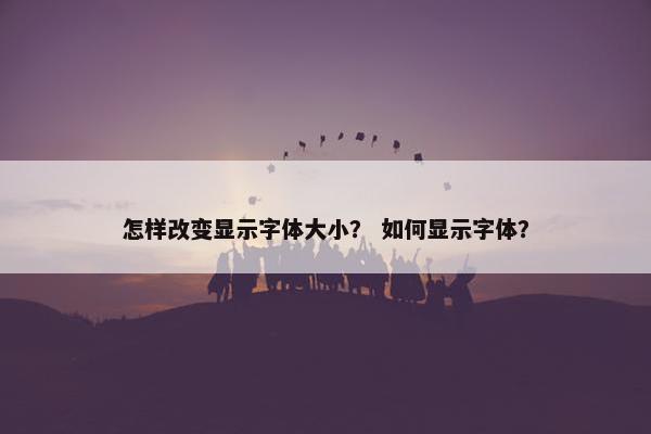 怎样改变显示字体大小？ 如何显示字体？