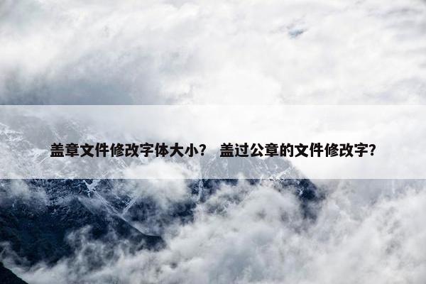 盖章文件修改字体大小？ 盖过公章的文件修改字？