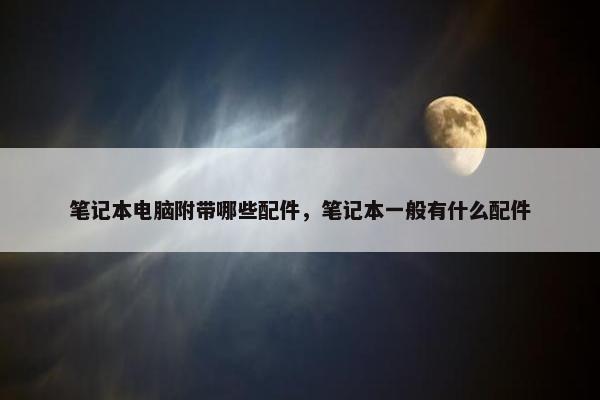 笔记本电脑附带哪些配件，笔记本一般有什么配件