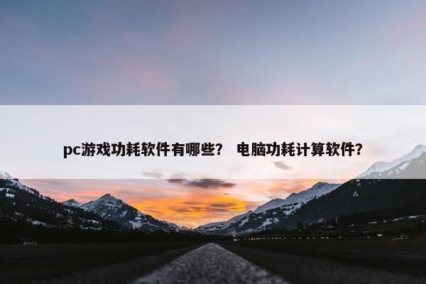 pc游戏功耗软件有哪些？ 电脑功耗计算软件？
