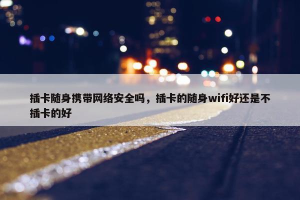 插卡随身携带网络安全吗，插卡的随身wifi好还是不插卡的好