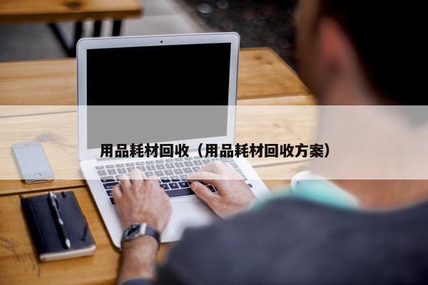 用品耗材回收（用品耗材回收方案）