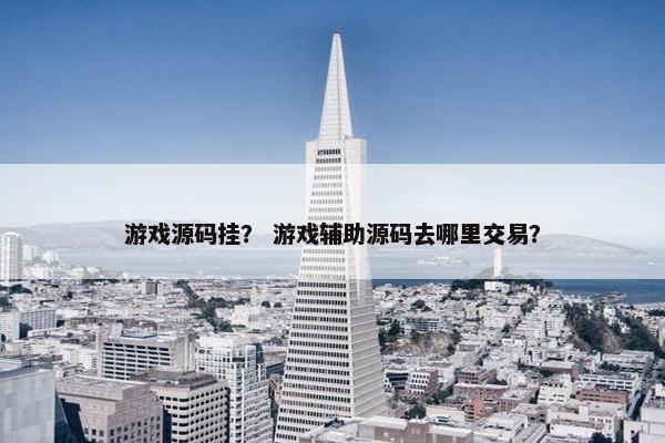 游戏源码挂？ 游戏辅助源码去哪里交易？