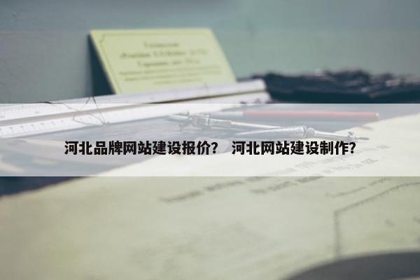 河北品牌网站建设报价？ 河北网站建设制作？