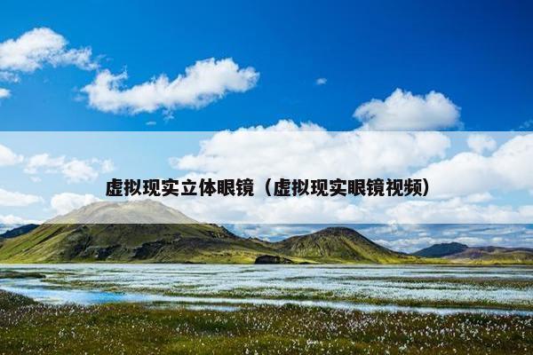 虚拟现实立体眼镜（虚拟现实眼镜视频）