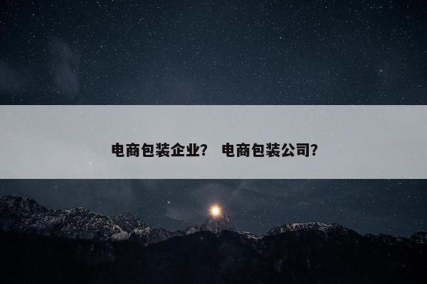 电商包装企业？ 电商包装公司？