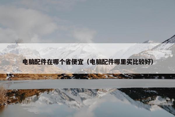电脑配件在哪个省便宜（电脑配件哪里买比较好）