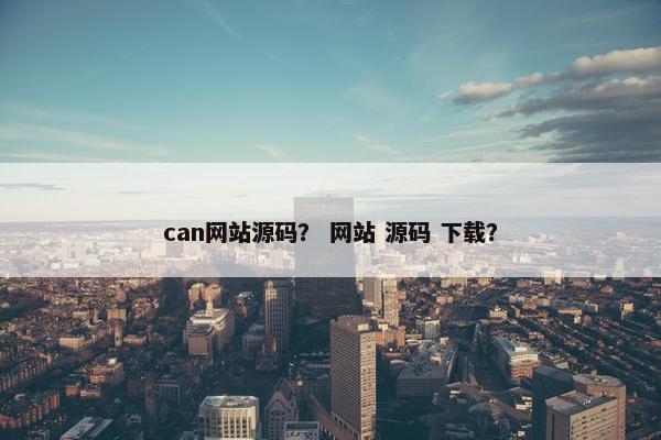 can网站源码？ 网站 源码 下载？