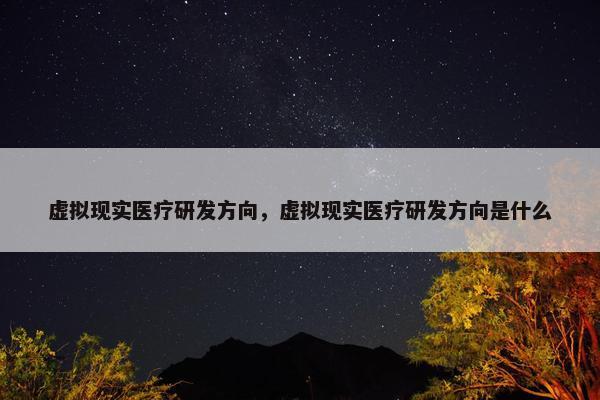 虚拟现实医疗研发方向，虚拟现实医疗研发方向是什么