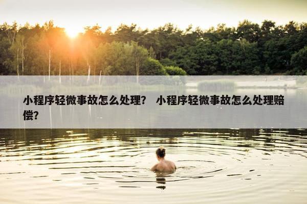 小程序轻微事故怎么处理？ 小程序轻微事故怎么处理赔偿？