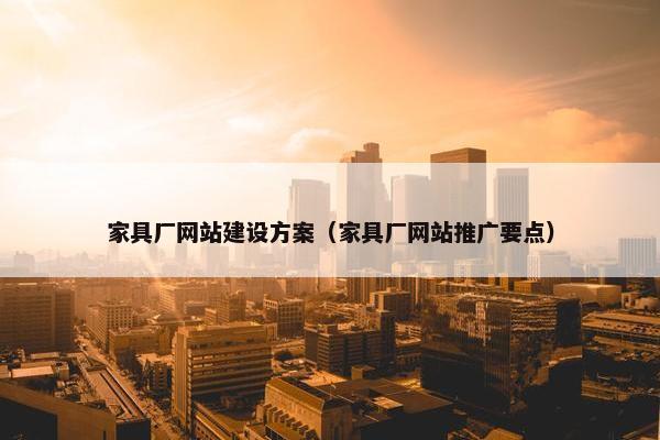 家具厂网站建设方案（家具厂网站推广要点）