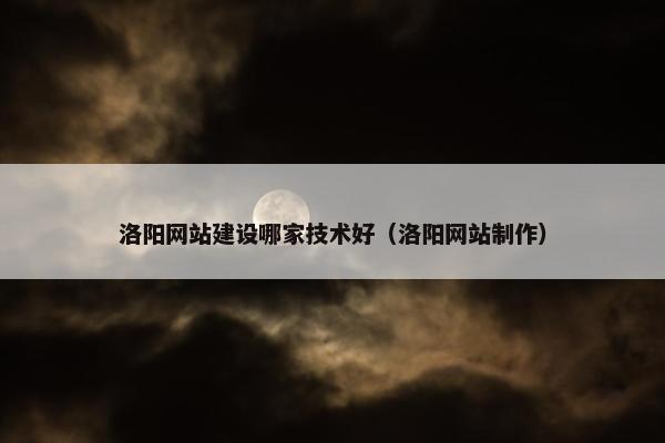 洛阳网站建设哪家技术好（洛阳网站制作）
