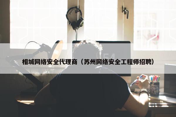相城网络安全代理商（苏州网络安全工程师招聘）