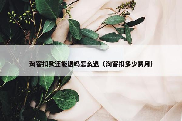淘客扣款还能退吗怎么退（淘客扣多少费用）