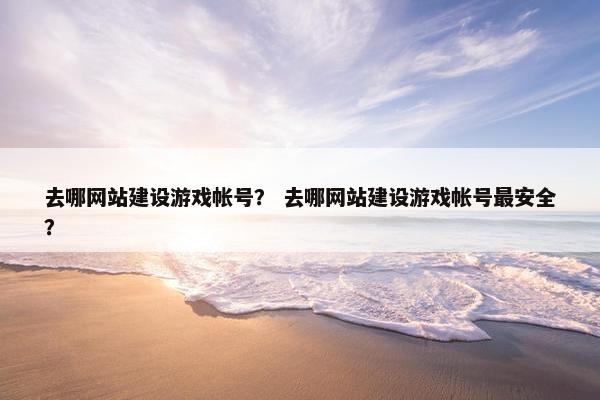 去哪网站建设游戏帐号？ 去哪网站建设游戏帐号最安全？