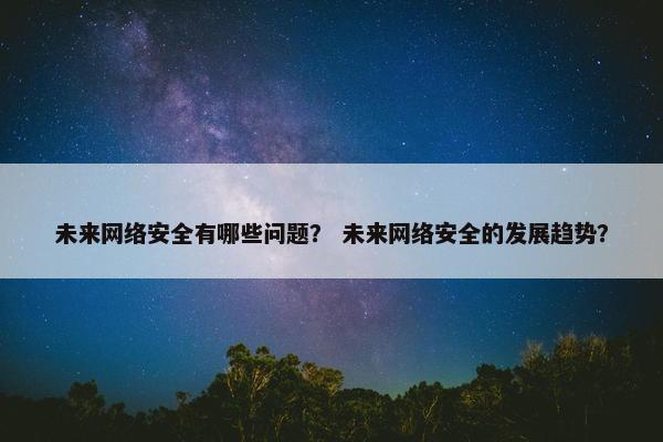 未来网络安全有哪些问题？ 未来网络安全的发展趋势？