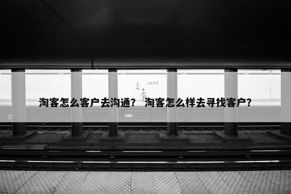 淘客怎么客户去沟通？ 淘客怎么样去寻找客户？