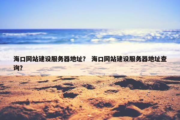 海口网站建设服务器地址？ 海口网站建设服务器地址查询？