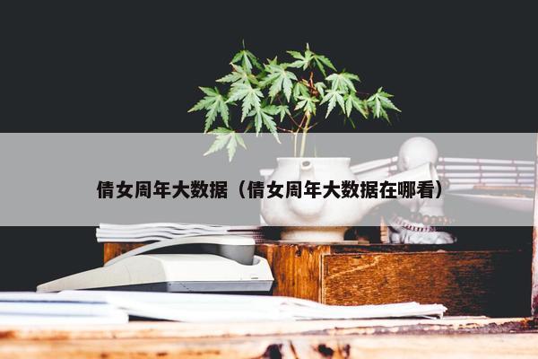 倩女周年大数据（倩女周年大数据在哪看）