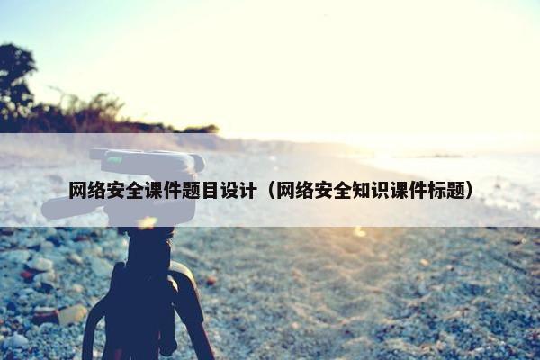 网络安全课件题目设计（网络安全知识课件标题）