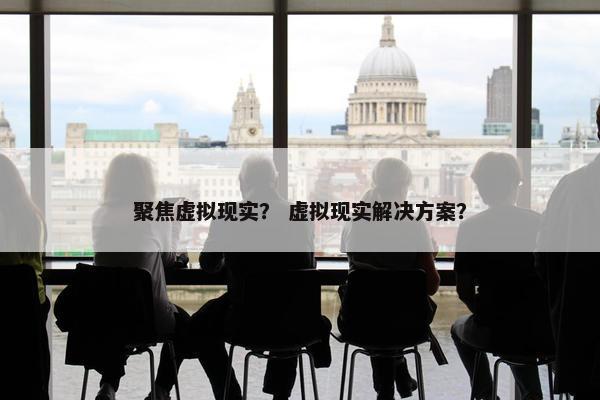 聚焦虚拟现实？ 虚拟现实解决方案？