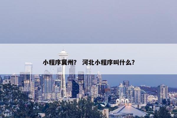 小程序冀州？ 河北小程序叫什么？