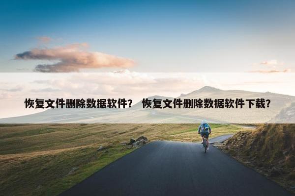 恢复文件删除数据软件？ 恢复文件删除数据软件下载？