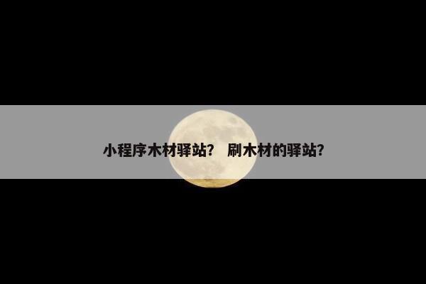 小程序木材驿站？ 刷木材的驿站？