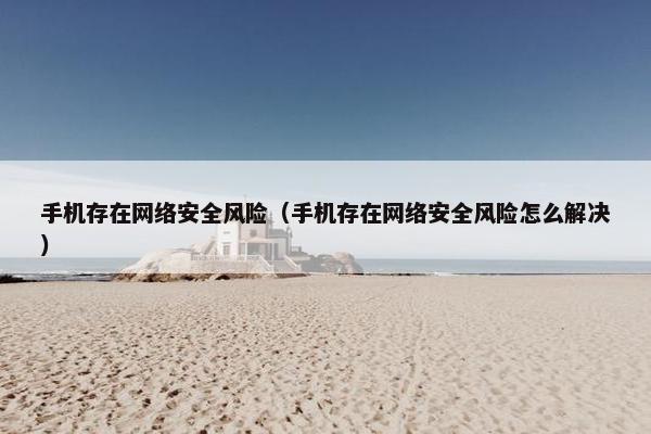 手机存在网络安全风险（手机存在网络安全风险怎么解决）