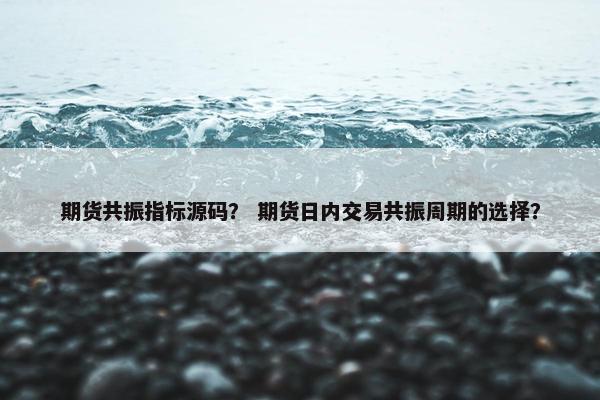 期货共振指标源码？ 期货日内交易共振周期的选择？
